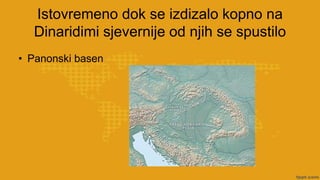 Istovremeno dok se izdizalo kopno na
Dinaridimi sjevernije od njih se spustilo
• Panonski basen
 