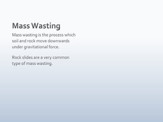 Mass WastingMass wasting is the process which soil and rock move downwards under gravitational force.Rock slides are a very common type of mass wasting.