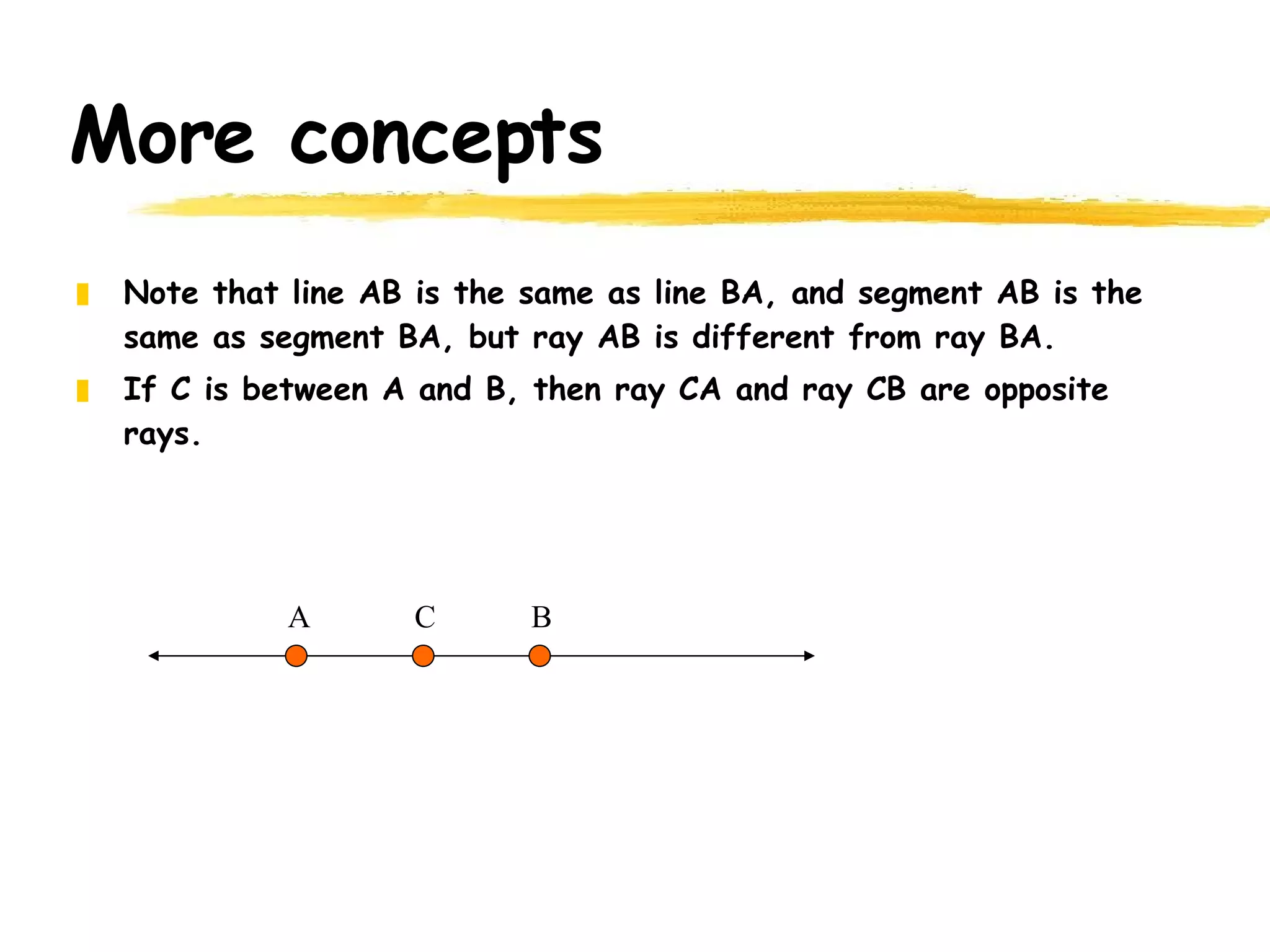 More concepts Note that line AB is the same as line BA, and segment AB is the same as segment BA, but ray AB is different from ray BA. If C is between A and B, then ray CA and ray CB are opposite rays. A B C 