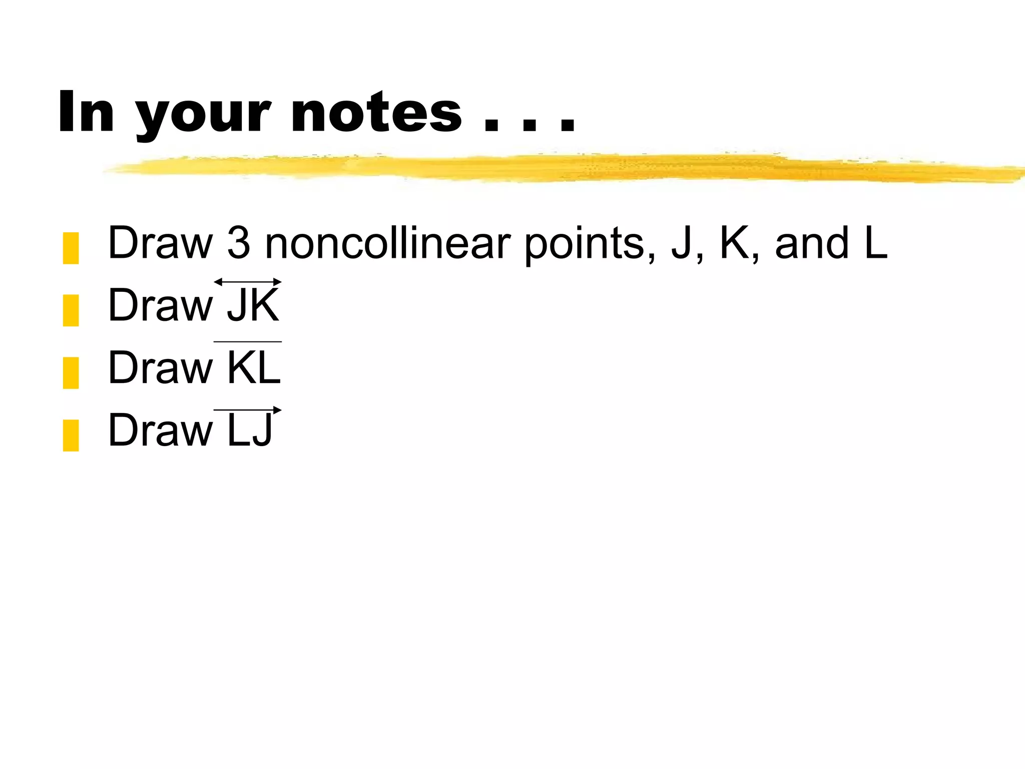 In your notes . . . Draw 3 noncollinear points, J, K, and L Draw JK Draw KL Draw LJ 