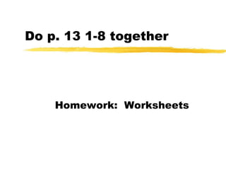 Do p. 13 1-8 together Homework:  Worksheets 