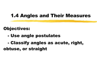 1.4 Angles and Their Measures Objectives: - Use angle postulates - Classify angles as acute, right, obtuse, or straight 