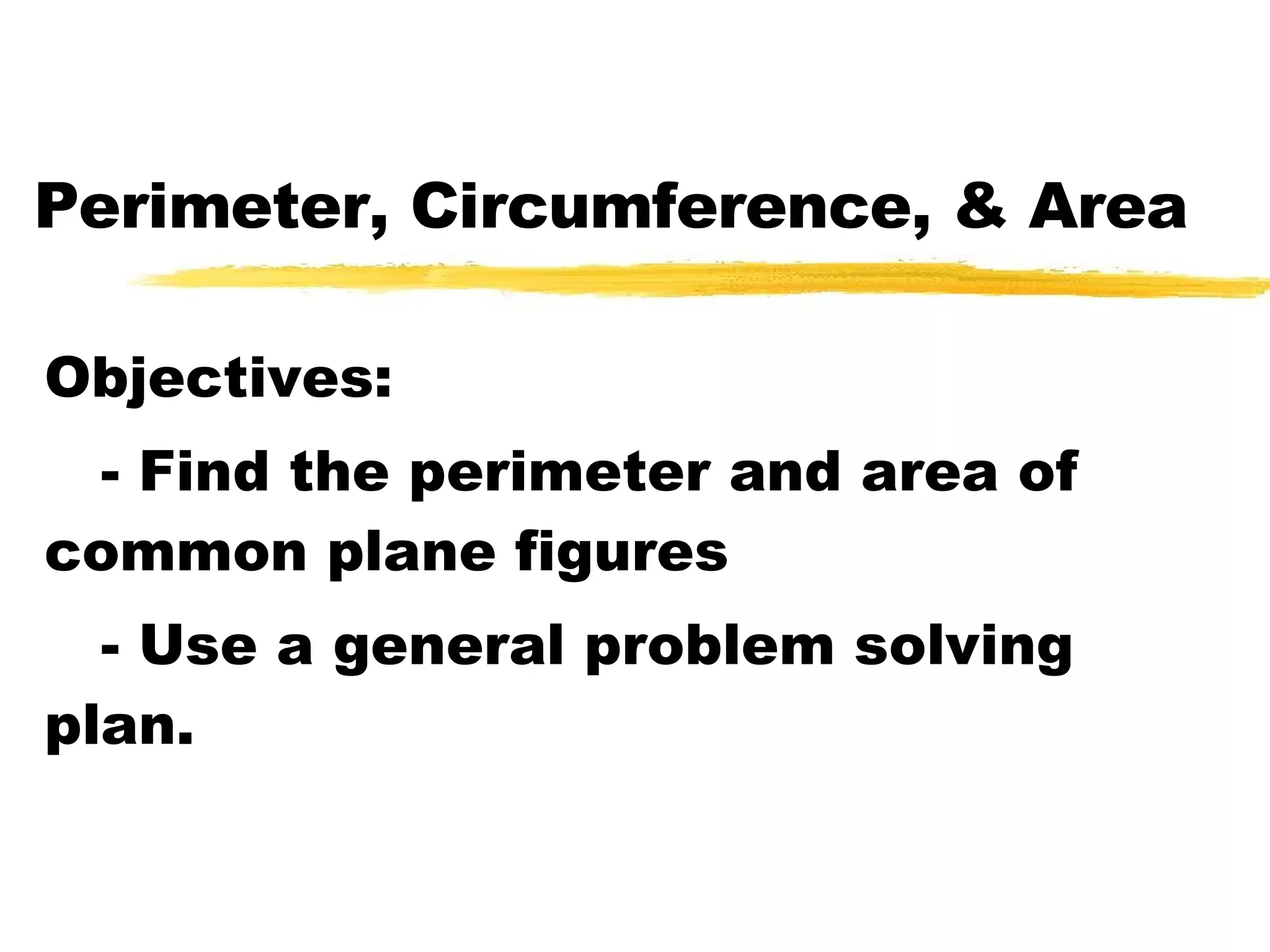 Perimeter, Circumference, & Area Objectives: - Find the perimeter and area of common plane figures - Use a general problem solving plan.
