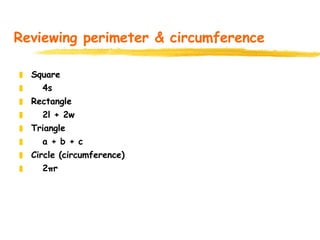 Reviewing perimeter & circumference Square 4s Rectangle 2l + 2w Triangle a + b + c Circle (circumference) 2πr