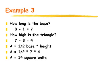 Example 3 How long is the base? 8 - 1 = 7 How high is the triangle? 7 - 3 = 4 A = 1/2 base * height A = 1/2 * 7 * 4 A = 14 square units