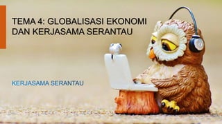 TEMA 4: GLOBALISASI EKONOMI
DAN KERJASAMA SERANTAU
 