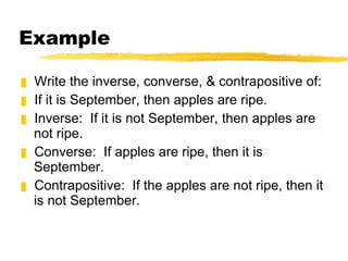 Example Write the inverse, converse, & contrapositive of: If it is September, then apples are ripe. Inverse:  If it is not September, then apples are not ripe. Converse:  If apples are ripe, then it is September. Contrapositive:  If the apples are not ripe, then it is not September. 