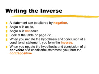 Writing the Inverse A statement can be altered by  negation .  Angle A is acute. Angle A is  not  acute. Look at the table on page 72 . . . When you negate the hypothesis and conclusion of a conditional statement, you form the  inverse.  When you negate the hypothesis and conclusion of a  converse  of a conditional statement, you form the  contrapositive. 