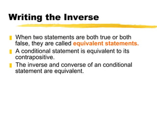 Writing the Inverse When two statements are both true or both false, they are called  equivalent statements. A conditional statement is equivalent to its contrapositive.  The inverse and converse of an conditional statement are equivalent. 