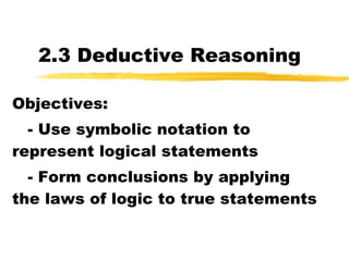 2.3 Deductive Reasoning Objectives: - Use symbolic notation to represent logical statements - Form conclusions by applying the laws of logic to true statements 