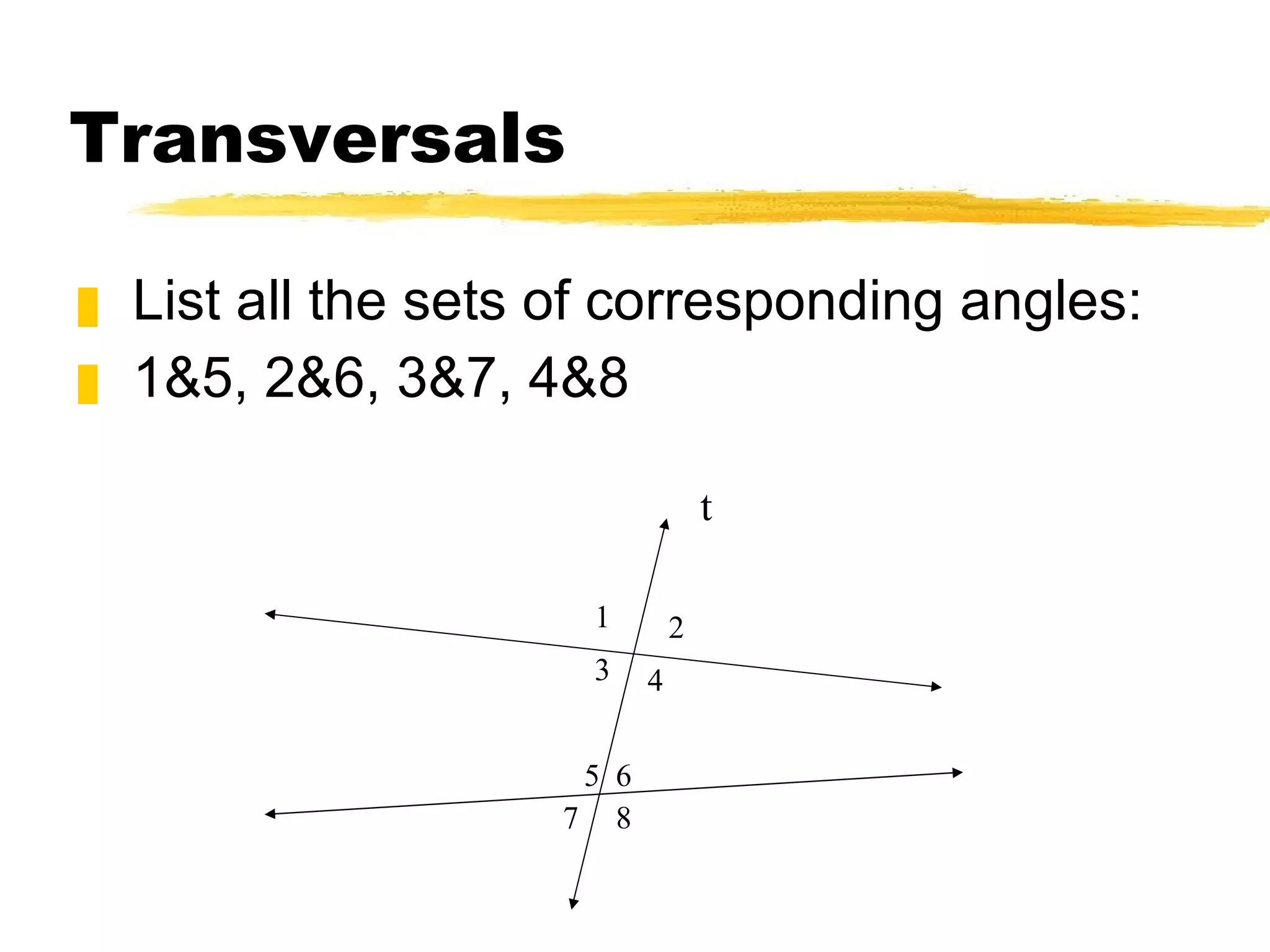 Transversals List all the sets of corresponding angles: 1&5, 2&6, 3&7, 4&8 t 1 2 3 4 5 8 6 7 
