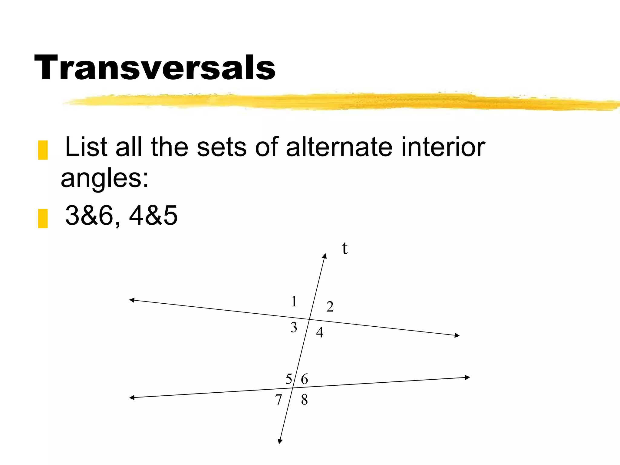 Transversals List all the sets of alternate interior angles: 3&6, 4&5 t 1 2 3 4 5 8 6 7 