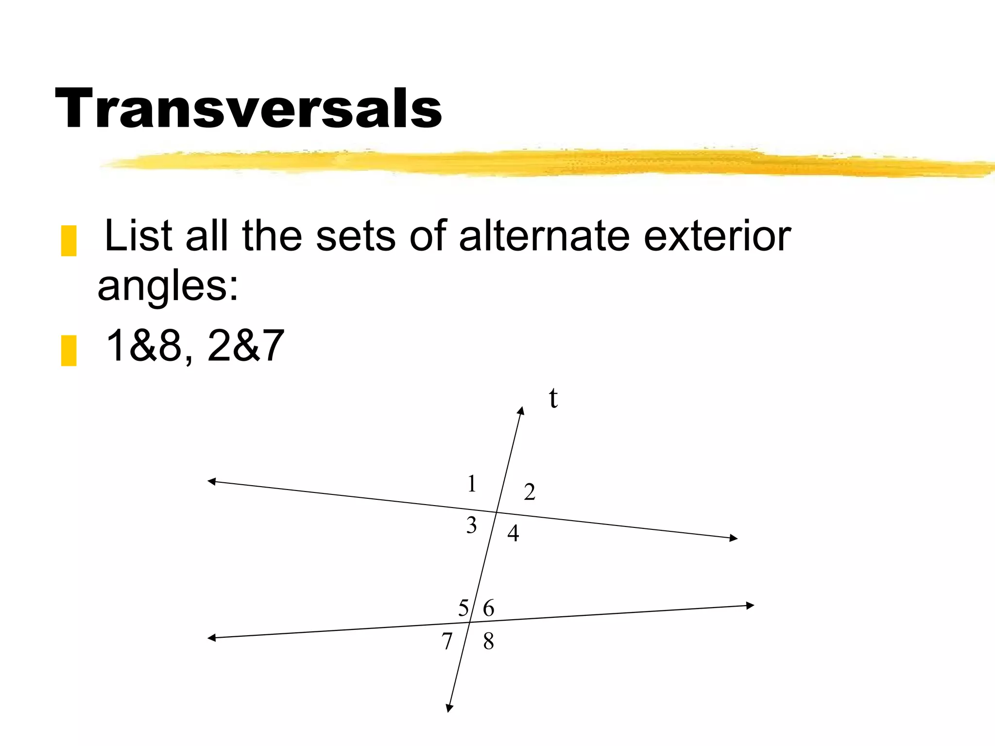 Transversals List all the sets of alternate exterior angles: 1&8, 2&7 t 1 2 3 4 5 8 6 7 