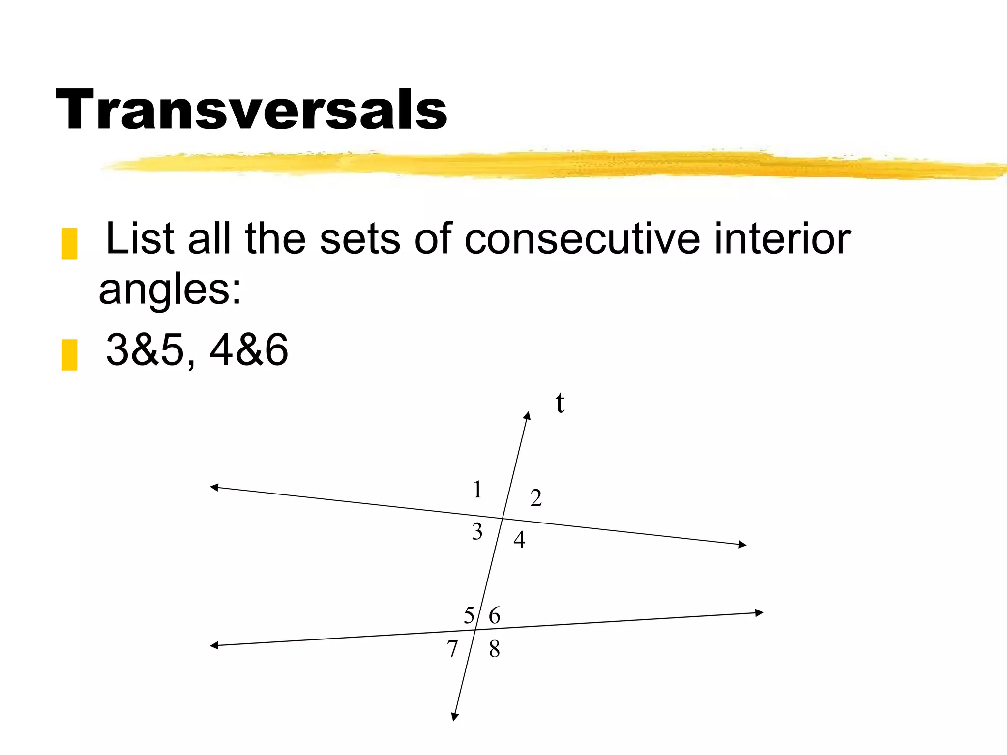 Transversals List all the sets of consecutive interior angles: 3&5, 4&6 t 1 2 3 4 5 8 6 7 