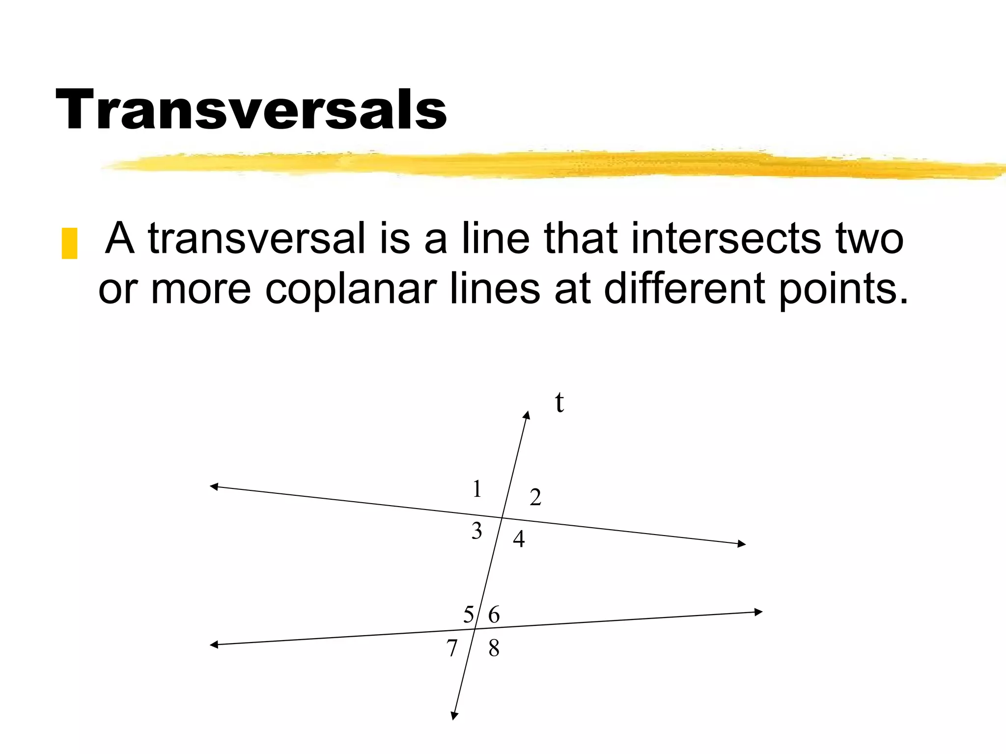 Transversals A transversal is a line that intersects two or more coplanar lines at different points. t 1 2 3 4 5 8 6 7 