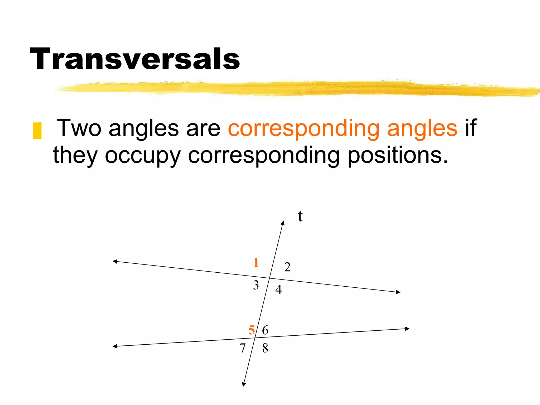 Transversals Two angles are  corresponding angles  if they occupy corresponding positions. t 1 2 3 4 5 8 6 7 