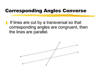 Corresponding Angles Converse If lines are cut by a transversal so that corresponding angles are congruent, then the lines are parallel. 