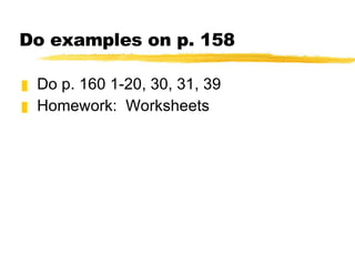 Do examples on p. 158 Do p. 160 1-20, 30, 31, 39 Homework:  Worksheets 