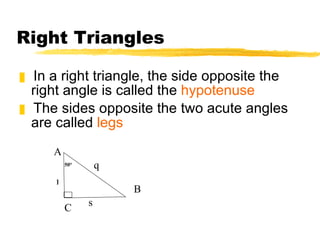 Right Triangles In a right triangle, the side opposite the right angle is called the  hypotenuse The sides opposite the two acute angles are called  legs A B C 50° q r s 