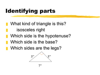 Identifying parts What kind of triangle is this? isosceles right Which side is the hypotenuse? Which side is the base? Which sides are the legs? 5” 5” 7” 
