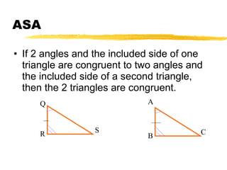 ASA If 2 angles and the included side of one triangle are congruent to two angles and the included side of a second triangle, then the 2 triangles are congruent. A B C Q R S 