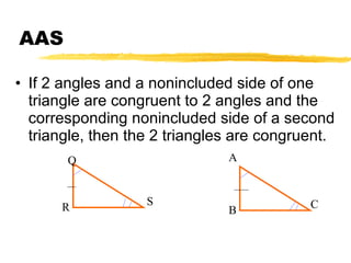 AAS If 2 angles and a nonincluded side of one triangle are congruent to 2 angles and the corresponding nonincluded side of a second triangle, then the 2 triangles are congruent. A B C Q R S 