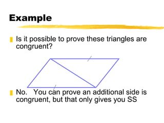 Example Is it possible to prove these triangles are congruent? No.  You can prove an additional side is congruent, but that only gives you SS 