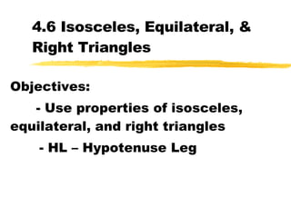 4.6 Isosceles, Equilateral, & Right Triangles Objectives: - Use properties of isosceles, equilateral, and right triangles - HL – Hypotenuse Leg 
