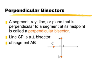 Perpendicular Bisectors A segment, ray, line, or plane that is perpendicular to a segment at its midpoint is called a  perpendicular bisector . Line CP is a    bisector  of segment AB P A B C 