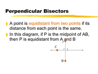 Perpendicular Bisectors A point is  equidistant from two points  if its distance from each point is the same. In this diagram, if P is the midpoint of AB, then P is equidistant from A and B P A B C 