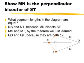 Show MN is the perpendicular bisector of ST What segment lengths in the diagram are equal? NS and NT, because MN bisects ST MS and MT, by the theorem we just learned QS and QT, because they are both 12 N T S M Q 12 12 