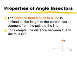 Properties of Angle Bisectors The  distance from a point to a line  is defined as the length of the perpendicular segment from the point to the line. For example, the distance between Q and line m is QP P m Q 
