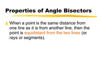Properties of Angle Bisectors When a point is the same distance from one line as it is from another line, then the point is  equidistant from the two lines  (or rays or segments). 