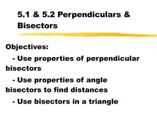 5.1 & 5.2 Perpendiculars & Bisectors Objectives: - Use properties of perpendicular bisectors - Use properties of angle bisectors to find distances - Use bisectors in a triangle 