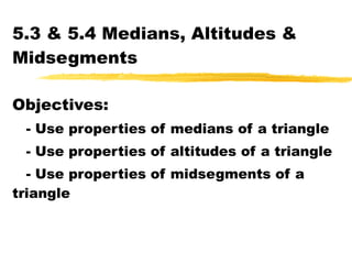 5.3 & 5.4 Medians, Altitudes & Midsegments Objectives: - Use properties of medians of a triangle - Use properties of altitudes of a triangle - Use properties of midsegments of a triangle 