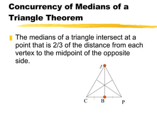 Concurrency of Medians of a Triangle Theorem The medians of a triangle intersect at a point that is 2/3 of the distance from each vertex to the midpoint of the opposite side. P A B C 