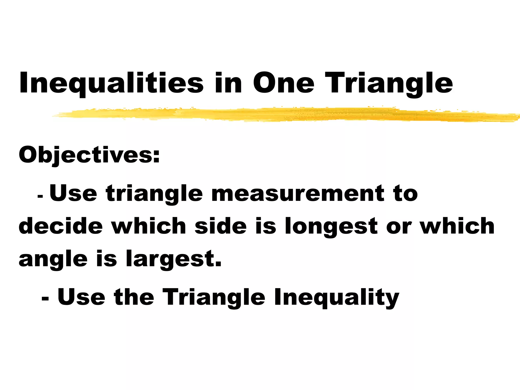 Inequalities in One Triangle Objectives: - Use triangle measurement to decide which side is longest or which angle is largest. - Use the Triangle Inequality