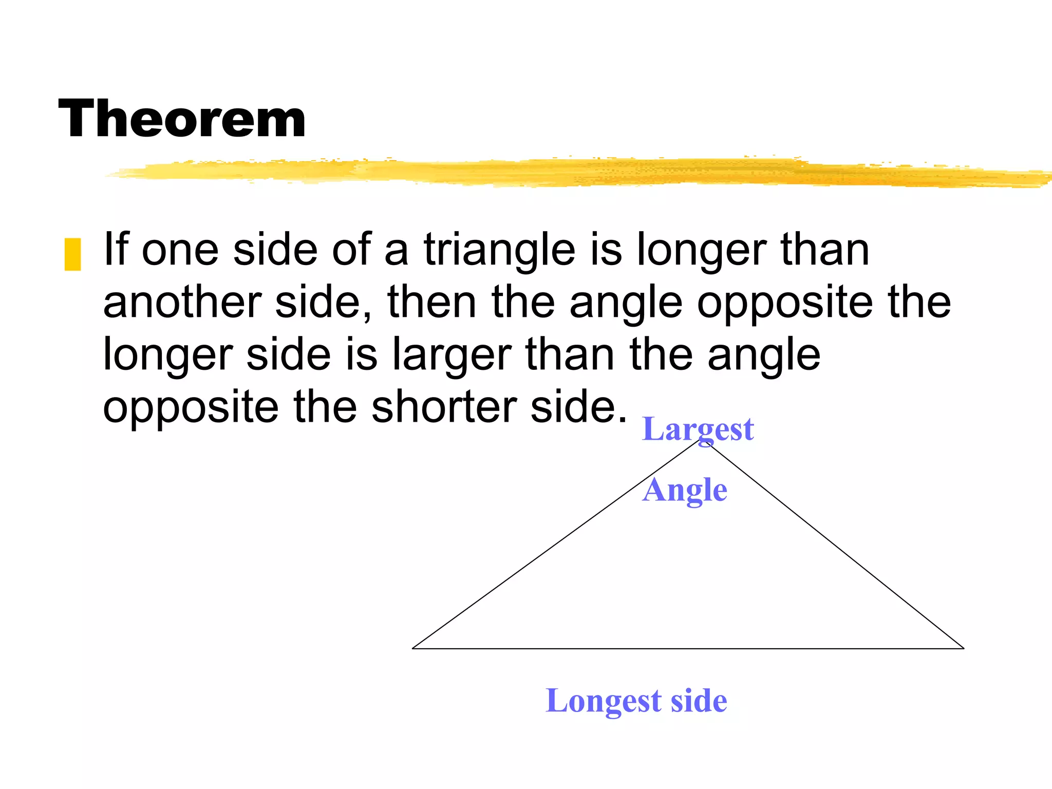 Theorem If one side of a triangle is longer than another side, then the angle opposite the longer side is larger than the angle opposite the shorter side. Longest side Largest Angle