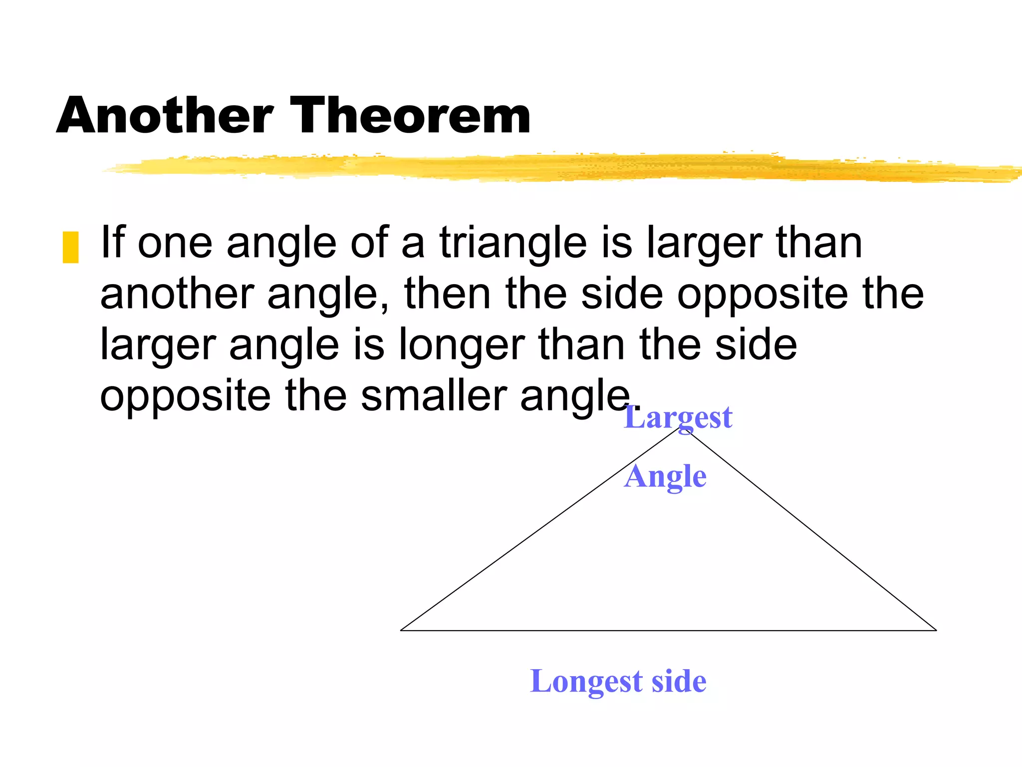 Another Theorem If one angle of a triangle is larger than another angle, then the side opposite the larger angle is longer than the side opposite the smaller angle. Longest side Largest Angle