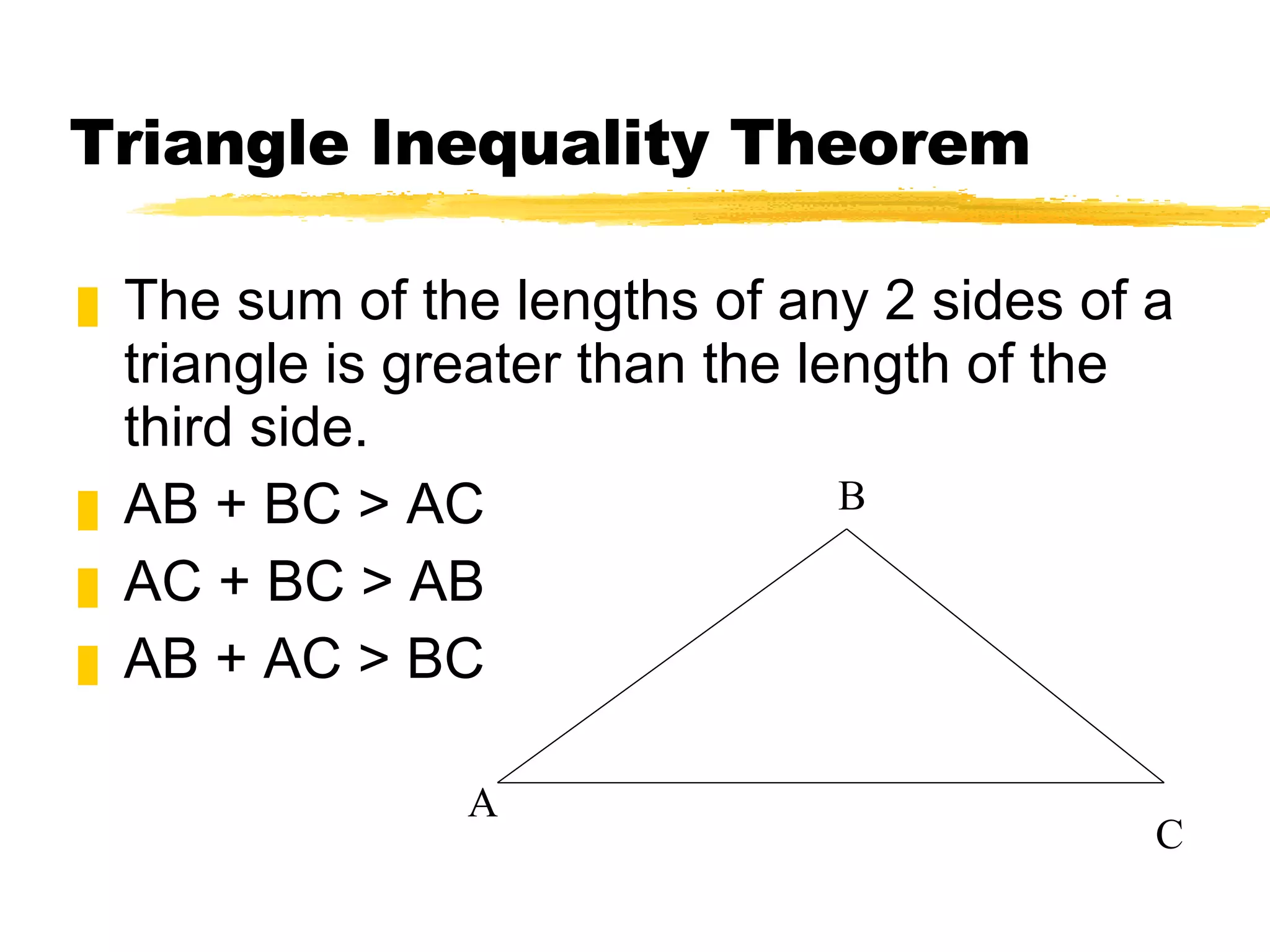 Triangle Inequality Theorem The sum of the lengths of any 2 sides of a triangle is greater than the length of the third side. AB + BC > AC AC + BC > AB AB + AC > BC C A B