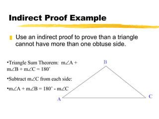 Indirect Proof Example Use an indirect proof to prove than a triangle cannot have more than one obtuse side. A B C Triangle Sum Theorem:  m  A + m  B + m  C = 180˚ Subtract m  C from each side: m  A + m  B = 180˚ - m  C 