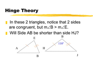 Hinge Theory In these 2 triangles, notice that 2 sides are congruent, but m  B > m  E. Will Side AB be shorter than side HJ? 110º H B A E B J 