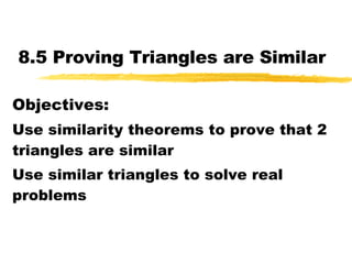 8.5 Proving Triangles are Similar Objectives: Use similarity theorems to prove that 2 triangles are similar Use similar triangles to solve real problems 