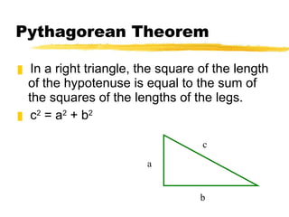Pythagorean Theorem In a right triangle, the square of the length of the hypotenuse is equal to the sum of the squares of the lengths of the legs. c 2 = a 2 + b 2 a b c