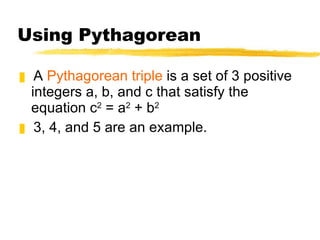 Using Pythagorean A Pythagorean triple is a set of 3 positive integers a, b, and c that satisfy the equation c 2 = a 2 + b 2 3, 4, and 5 are an example.