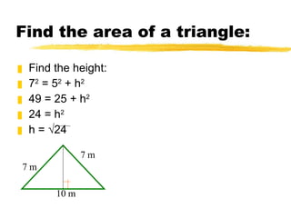 Find the area of a triangle: Find the height: 7 2 = 5 2 + h 2 49 = 25 + h 2 24 = h 2 h = √24 7 m 7 m 10 m