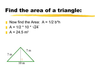 Find the area of a triangle: Now find the Area: A = 1/2 b*h A = 1/2 * 10 * √24 A = 24.5 m 2 7 m 7 m 10 m