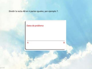 Dividir la recta AB en n partes iguales; por ejemplo 7.
 