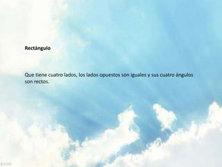 Rectángulo
Que tiene cuatro lados, los lados opuestos son iguales y sus cuatro ángulos
son rectos.
 