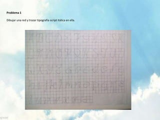 Problema 1
Dibujar una red y trazar tipografía script itálica en ella.
 
